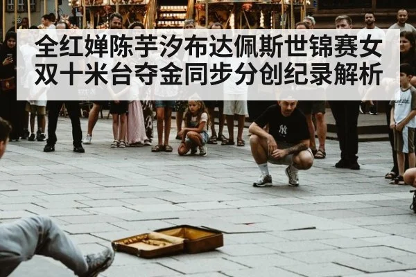 全红婵陈芋汐布达佩斯世锦赛女双十米台夺金同步分创纪录解析