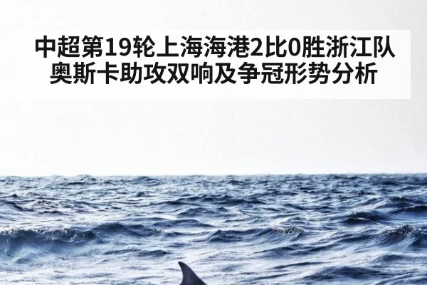 中超第19轮上海海港2比0胜浙江队奥斯卡助攻双响及争冠形势分析 | WorldCup2026