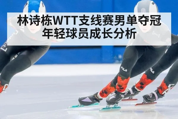 林诗栋WTT支线赛男单夺冠年轻球员成长分析 - WorldCup2026