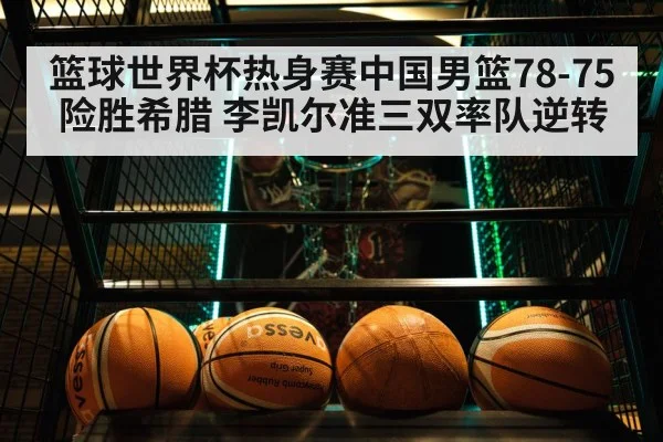 篮球世界杯热身赛中国男篮78-75险胜希腊 李凯尔准三双率队逆转