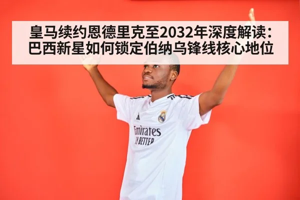 皇马续约恩德里克至2032年深度解读：巴西新星如何锁定伯纳乌锋线核心地位